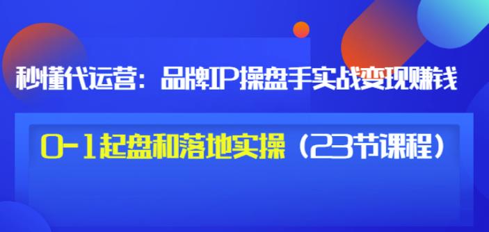 秒懂代运营：品牌IP操盘手实战赚钱，0-1起盘和落地实操（23节课程）价值199-圆梦资源网