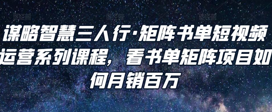 谋略智慧三人行·矩阵书单短视频运营系列课程，看书单矩阵项目如何月销百万-圆梦资源网