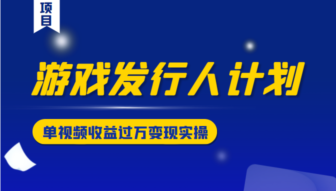 游戏发行人计划变现实操项目，单视频收益过万（34节视频课）-圆梦资源网