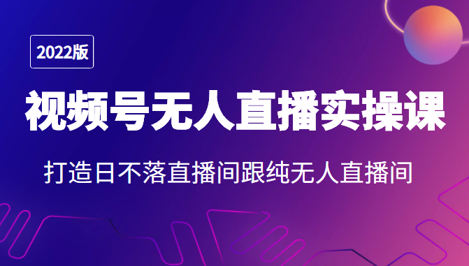 2022年视频号无人直播实操课，打造日不落直播间跟纯无人直播间-圆梦资源网
