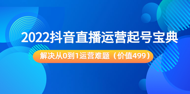 2022抖音直播运营起号宝典：解决从0到1运营难题（价值499元）-圆梦资源网