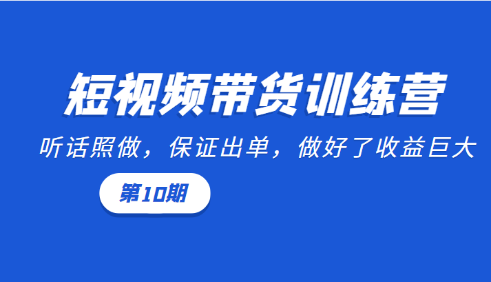 短视频带货训练营：听话照做，保证出单，做好了收益巨大（第10期）-圆梦资源网