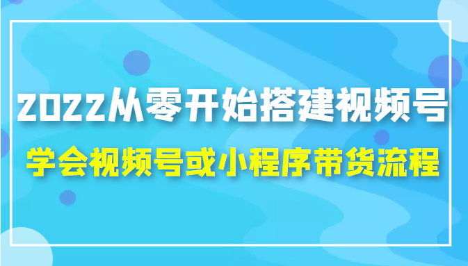 2022从零开始搭建视频号,学会视频号或小程序带货流程（价值599元）-圆梦资源网