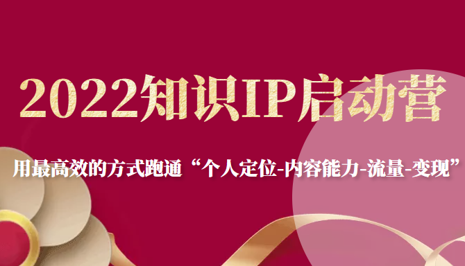 2022知识IP启动营，用最高效的方式跑通“个人定位-内容能力-流量-变现”-圆梦资源网