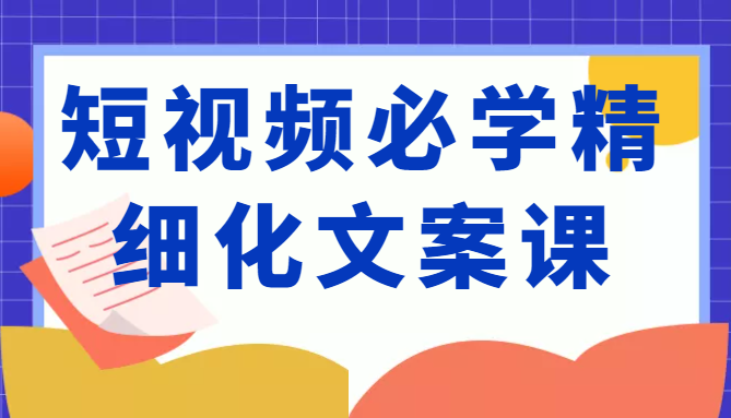 短视频必学精细化文案课，提升你的内容创作能力、升级迭代能力和变现力（价值333元）-圆梦资源网