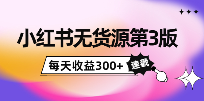 小红书无货源第3版，0投入起店，无脑图文精细化玩法，每天收益300+-圆梦资源网