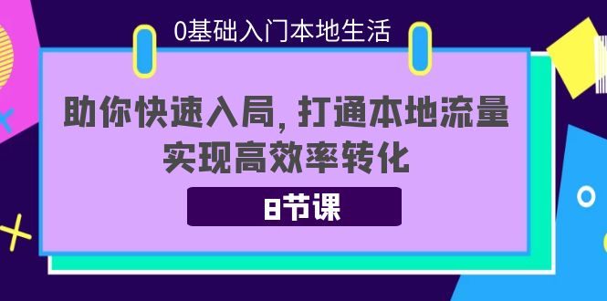 0基础入门本地生活：助你快速入局，8节课带你打通本地流量，实现高效率转化-圆梦资源网