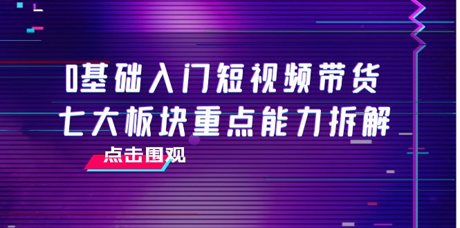 0基础入门短视频带货，七大板块重点能力拆解，7节精品课4小时干货-圆梦资源网
