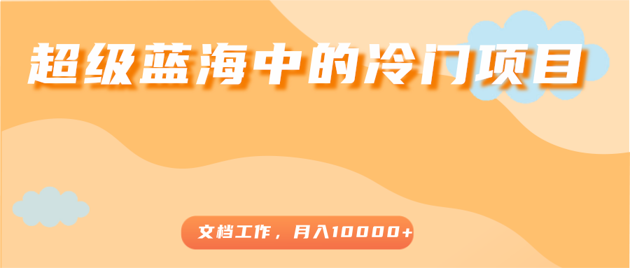 超级蓝海中的冷门项目，文档工作，好玩又赚钱，月入10000+-圆梦资源网