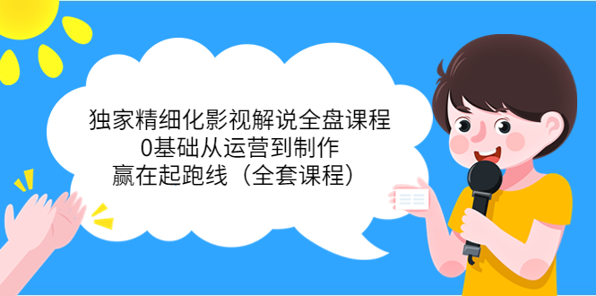 独家精细化影视解说全盘课程，0基础从运营到制作，赢在起跑线（全套课程）-圆梦资源网