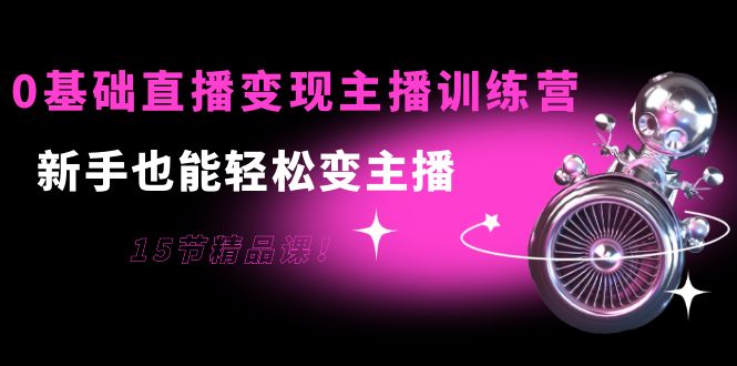 0基础直播变现主播训练营：新手也能轻松变主播，15节精品课-圆梦资源网