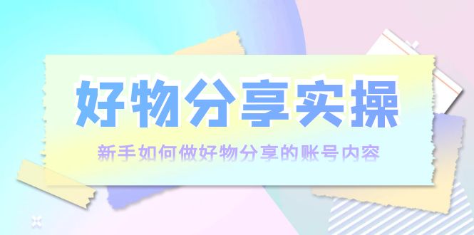 好物分享实操：新手如何做好物分享的账号内容，实操教学-圆梦资源网