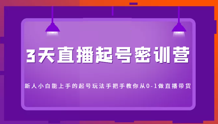 3天直播起号密训营，新人小白能上手的起号玩法，手把手教你从0-1做直播带货-圆梦资源网