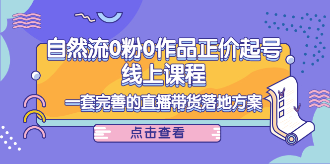 电商自然流0粉0作品正价起号线上课程：一套完善的直播带货落地方案-圆梦资源网