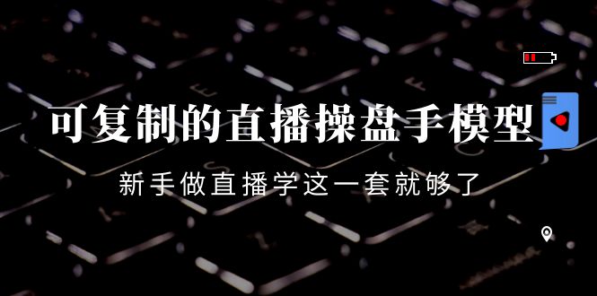 可复制的直播操盘手模型：新手做直播就学这一套就够了（12节课）-圆梦资源网