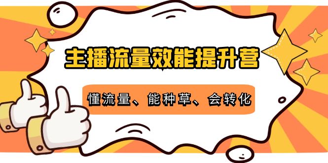 主播流量效能提升营：懂流量、能种草、会转化，清晰明确方法规则-圆梦资源网