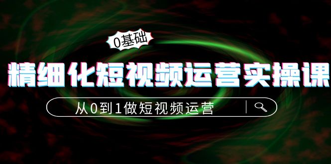 精细化短视频运营实操课，从0到1做短视频运营：算法篇+定位篇+内容篇-圆梦资源网