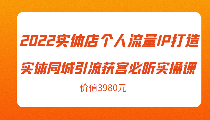 2022实体店个人流量IP打造实体同城引流获客必听实操课，61节完整版（价值3980元）-圆梦资源网