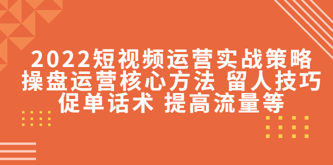2022短视频运营实战策略：操盘运营核心方法 留人技巧促单话术 提高流量等-圆梦资源网