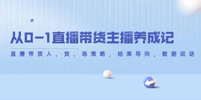 从0-1直播带货主播养成记，直播带货人、货、场策略，结果导向，数据说话-圆梦资源网
