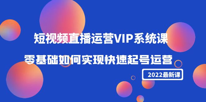 2022短视频直播运营VIP系统课：零基础如何实现快速起号运营（价值2999元）-圆梦资源网