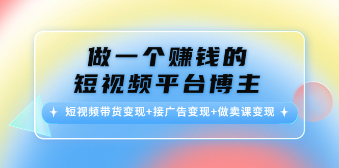 做一个赚钱的短视频平台博主：短视频带货变现+接广告变现+做卖课变现-圆梦资源网