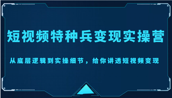 短视频特种兵变现实操营，从底层逻辑到实操细节，给你讲透短视频变现（价值2499元）-圆梦资源网