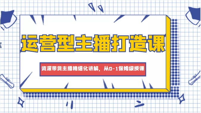 运营型主播打造课，资深带货主播精细化讲解，从0-1保姆级授课-圆梦资源网