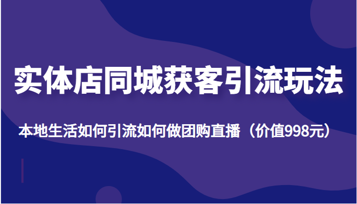 实体店同城获客引流玩法，本地生活如何引流如何做团购直播（价值998元）-圆梦资源网
