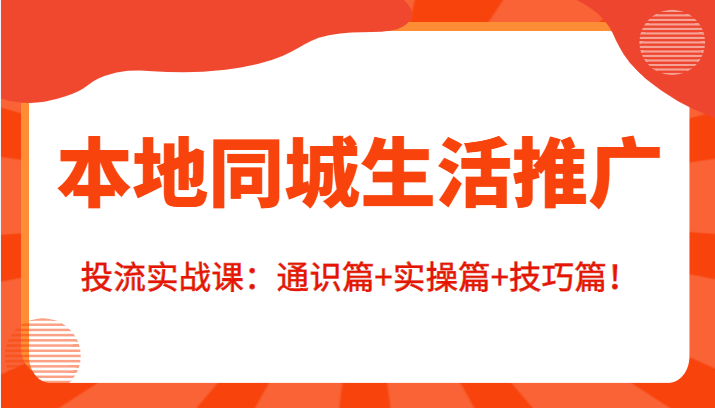 本地同城生活推广投流实战课：通识篇+实操篇+技巧篇！-圆梦资源网
