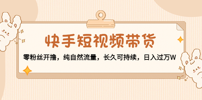 快手短视频带货：零粉丝开撸，纯自然流量，长久可持续，日入过万W-圆梦资源网