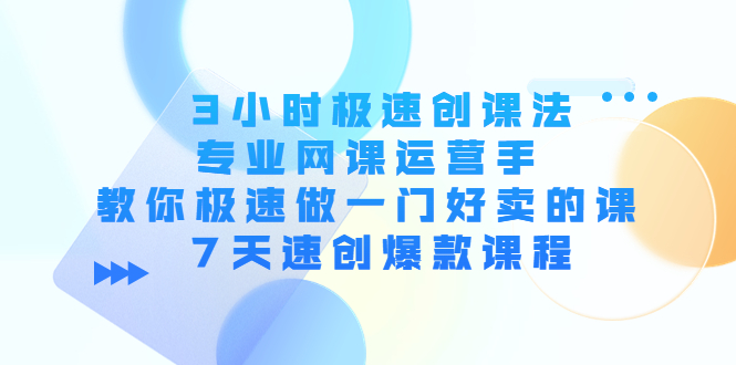3小时极速创课法，专业网课运营手 教你极速做一门好卖的课 7天速创爆款课程-圆梦资源网