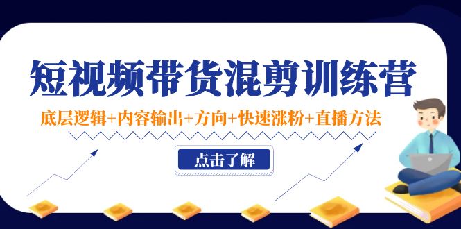 短视频带货混剪训练营：底层逻辑+内容输出+方向+快速涨粉+直播方法-圆梦资源网
