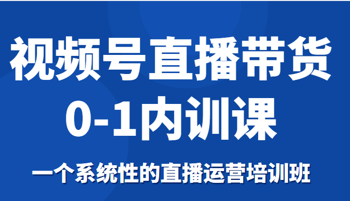 视频号直播带货0-1内训课，一个系统性的直播运营培训班-圆梦资源网