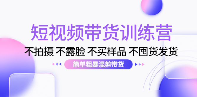 短视频带货训练营：不拍摄 不露脸 不买样品 不囤货发货 简单粗暴混剪带货（第三期）-圆梦资源网
