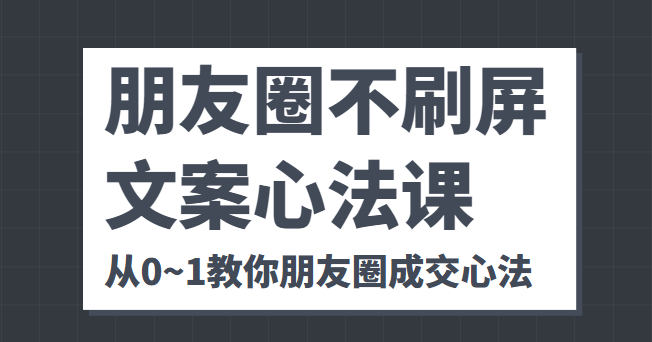朋友圈不刷屏文案心法课 人人都要懂的商业逻辑 从0~1教你朋友圈成交心法-圆梦资源网