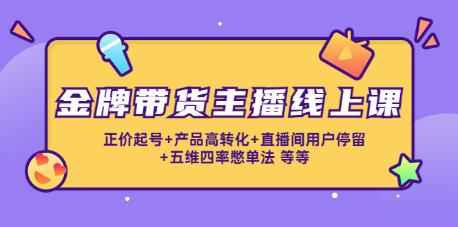 金牌带货主播线上课：正价起号+产品高转化+直播间用户停留+五维四率憋单法-圆梦资源网