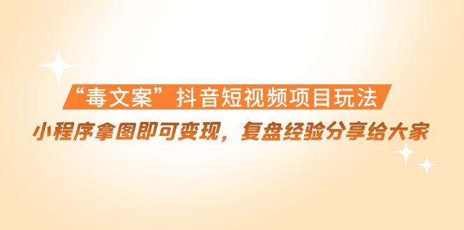 “毒文案”抖音短视频项目玩法，小程序拿图即可变现，复盘经验分享给大家-圆梦资源网
