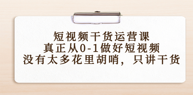 短视频干货运营课，真正从0-1做好短视频，没有太多花里胡哨，只讲干货-圆梦资源网