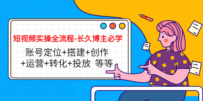 短视频实操全流程-长久博主必学：账号定位+搭建+创作+运营+转化+投放 等等-圆梦资源网