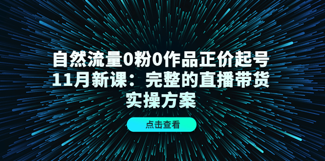 自然流量0粉0作品正价起号11月新课：完整的直播带货实操方案-圆梦资源网