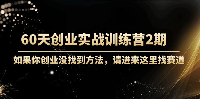 60天创业实战训练营2期：如果你创业没找到方法，进来这里找赛道-价值3000元-圆梦资源网