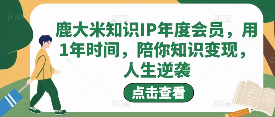 鹿大米知识IP年度会员，用1年时间，陪你知识变现，人生逆袭-圆梦资源网