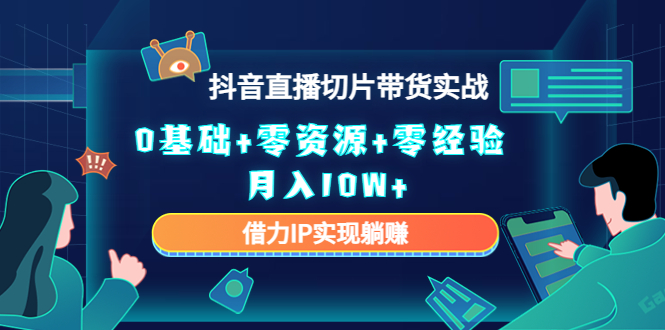 2023抖音直播切片带货实战，0基础+零资源+零经验 月入10W+借力IP实现躺赚-圆梦资源网