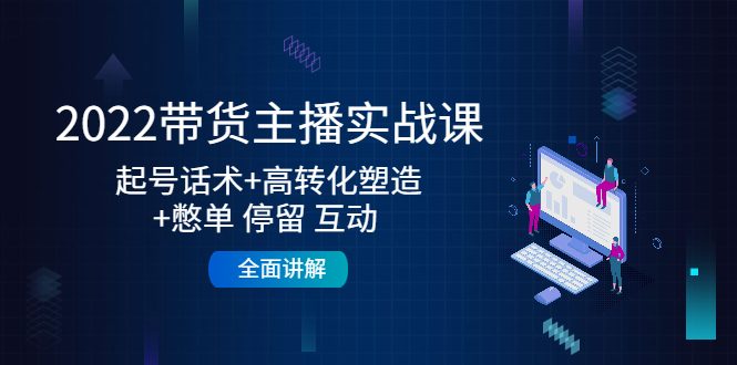 2022带货主播实战课：起号话术+高转化塑造+憋单 停留 互动 全面讲解-圆梦资源网