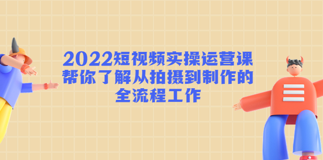 2022短视频实操运营课：帮你了解从拍摄到制作的全流程工作-圆梦资源网