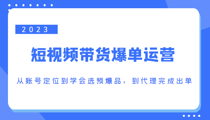 2023短视频带货爆单运营，从账号定位到学会选预爆品，到代理完成出单（价值1250元）-圆梦资源网
