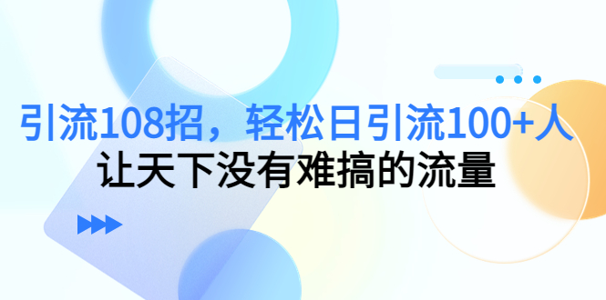 引流108招，轻松日引流100+人，让天下没有难搞的流量-圆梦资源网