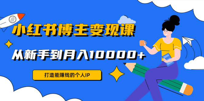 小红书博主变现课：打造能赚钱的个人IP，从新手到月入10000+(9节课)-圆梦资源网