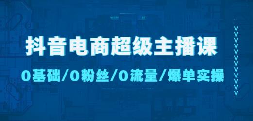 抖音电商超级主播课：0基础、0粉丝、0流量、爆单实操！-圆梦资源网